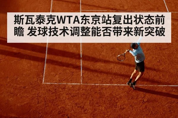 斯瓦泰克WTA东京站复出状态前瞻 发球技术调整能否带来新突破
